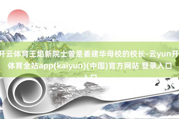 开云体育王焰新院士曾是姜建华母校的校长-云yun开·体育全站app(kaiyun)(中国)官方网站 登录入口