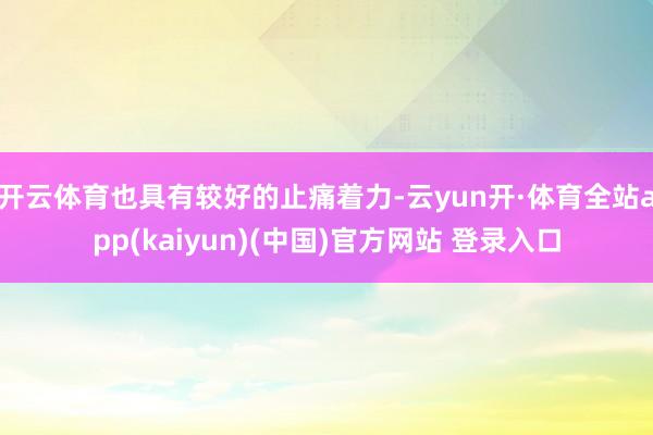 开云体育也具有较好的止痛着力-云yun开·体育全站app(kaiyun)(中国)官方网站 登录入口