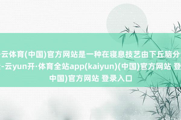 开云体育(中国)官方网站是一种在寝息技艺由下丘脑分泌的激素-云yun开·体育全站app(kaiyun)(中国)官方网站 登录入口
