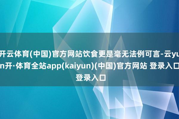 开云体育(中国)官方网站饮食更是毫无法例可言-云yun开·体育全站app(kaiyun)(中国)官方网站 登录入口