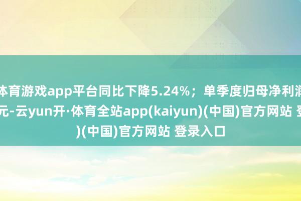 体育游戏app平台同比下降5.24%；单季度归母净利润2.84亿元-云yun开·体育全站app(kaiyun)(中国)官方网站 登录入口
