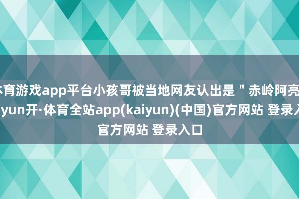 体育游戏app平台小孩哥被当地网友认出是＂赤岭阿亮＂-云yun开·体育全站app(kaiyun)(中国)官方网站 登录入口