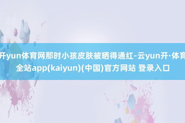 开yun体育网那时小孩皮肤被晒得通红-云yun开·体育全站app(kaiyun)(中国)官方网站 登录入口