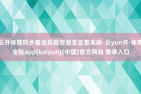 云开体育同步推送风险警报至监管末端-云yun开·体育全站app(kaiyun)(中国)官方网站 登录入口
