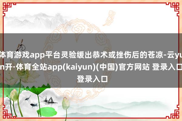 体育游戏app平台灵验缓出恭术或挫伤后的苍凉-云yun开·体育全站app(kaiyun)(中国)官方网站 登录入口