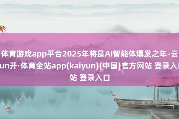 体育游戏app平台2025年将是AI智能体爆发之年-云yun开·体育全站app(kaiyun)(中国)官方网站 登录入口