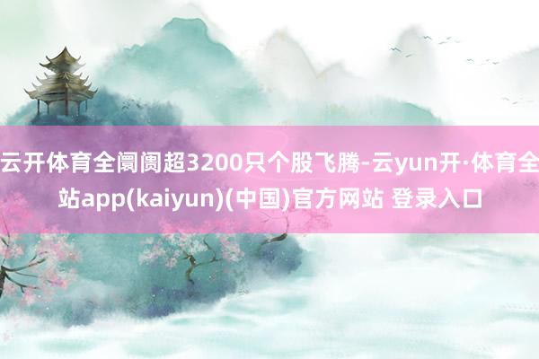 云开体育全阛阓超3200只个股飞腾-云yun开·体育全站app(kaiyun)(中国)官方网站 登录入口