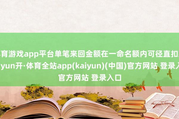 体育游戏app平台单笔来回金额在一命名额内可径直扣款-云yun开·体育全站app(kaiyun)(中国)官方网站 登录入口