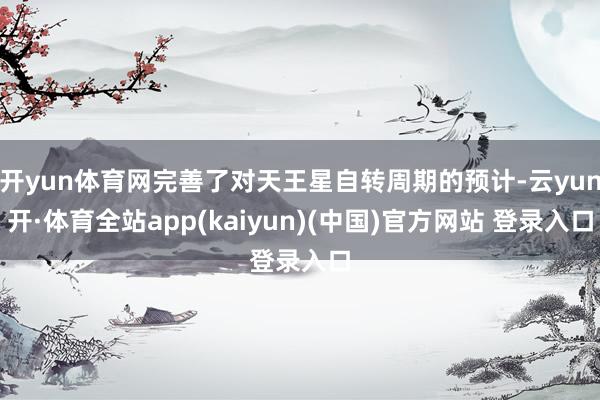 开yun体育网完善了对天王星自转周期的预计-云yun开·体育全站app(kaiyun)(中国)官方网站 登录入口