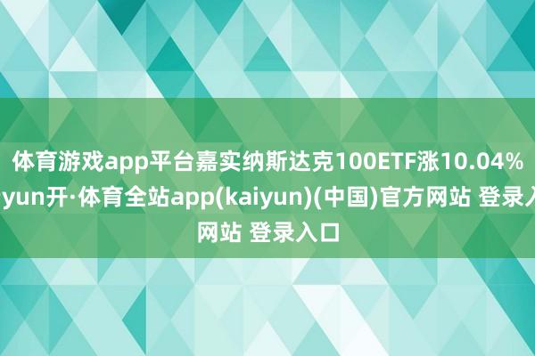 体育游戏app平台嘉实纳斯达克100ETF涨10.04%-云yun开·体育全站app(kaiyun)(中国)官方网站 登录入口