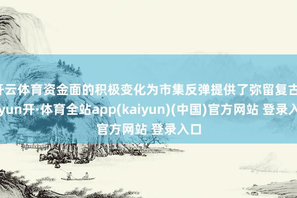 开云体育资金面的积极变化为市集反弹提供了弥留复古-云yun开·体育全站app(kaiyun)(中国)官方网站 登录入口