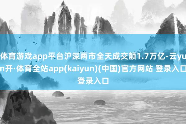 体育游戏app平台沪深两市全天成交额1.7万亿-云yun开·体育全站app(kaiyun)(中国)官方网站 登录入口