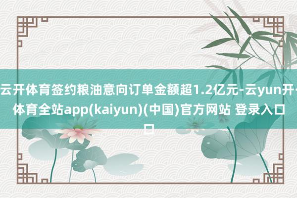 云开体育签约粮油意向订单金额超1.2亿元-云yun开·体育全站app(kaiyun)(中国)官方网站 登录入口