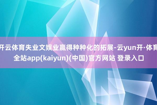 开云体育失业文娱业赢得种种化的拓展-云yun开·体育全站app(kaiyun)(中国)官方网站 登录入口