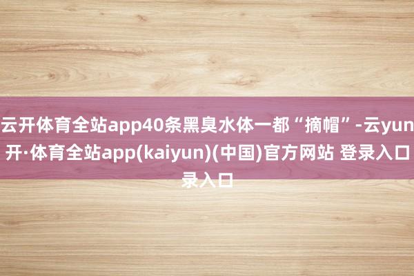云开体育全站app40条黑臭水体一都“摘帽”-云yun开·体育全站app(kaiyun)(中国)官方网站 登录入口