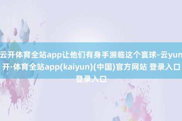 云开体育全站app让他们有身手濒临这个寰球-云yun开·体育全站app(kaiyun)(中国)官方网站 登录入口