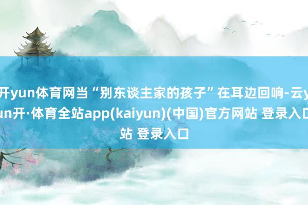 开yun体育网当“别东谈主家的孩子”在耳边回响-云yun开·体育全站app(kaiyun)(中国)官方网站 登录入口