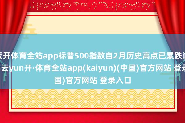 云开体育全站app标普500指数自2月历史高点已累跌近15%-云yun开·体育全站app(kaiyun)(中国)官方网站 登录入口