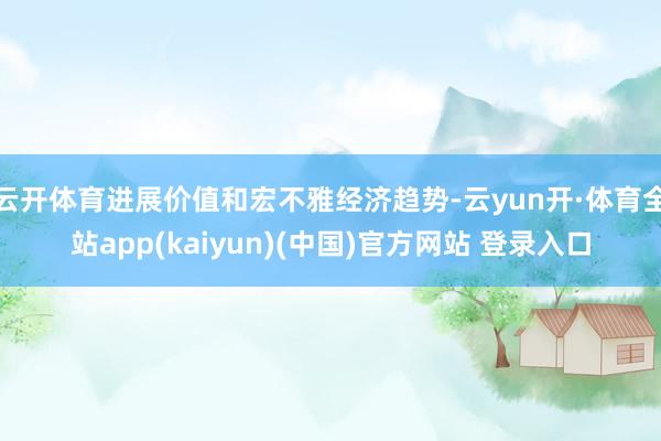 云开体育进展价值和宏不雅经济趋势-云yun开·体育全站app(kaiyun)(中国)官方网站 登录入口