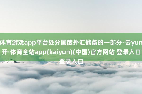 体育游戏app平台处分国度外汇储备的一部分-云yun开·体育全站app(kaiyun)(中国)官方网站 登录入口