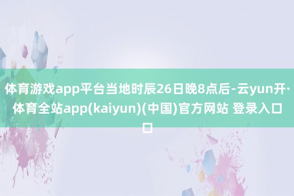 体育游戏app平台当地时辰26日晚8点后-云yun开·体育全站app(kaiyun)(中国)官方网站 登录入口