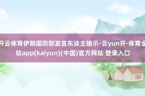 开云体育伊朗国防部发言东谈主暗示-云yun开·体育全站app(kaiyun)(中国)官方网站 登录入口