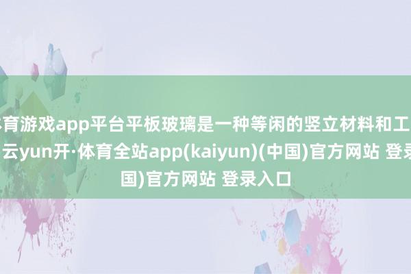 体育游戏app平台平板玻璃是一种等闲的竖立材料和工业家具-云yun开·体育全站app(kaiyun)(中国)官方网站 登录入口