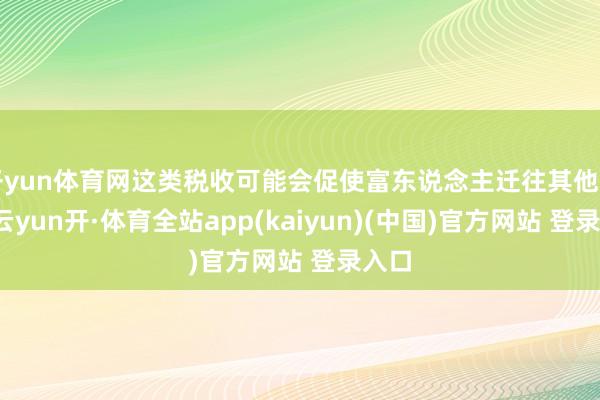 开yun体育网这类税收可能会促使富东说念主迁往其他国度-云yun开·体育全站app(kaiyun)(中国)官方网站 登录入口