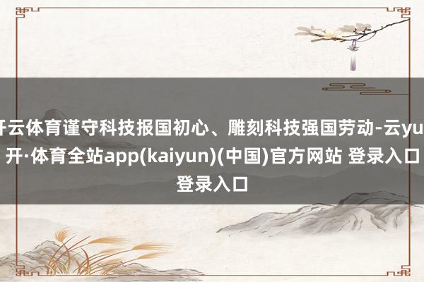 开云体育谨守科技报国初心、雕刻科技强国劳动-云yun开·体育全站app(kaiyun)(中国)官方网站 登录入口