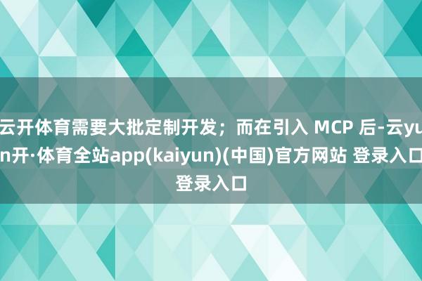 云开体育需要大批定制开发；而在引入 MCP 后-云yun开·体育全站app(kaiyun)(中国)官方网站 登录入口