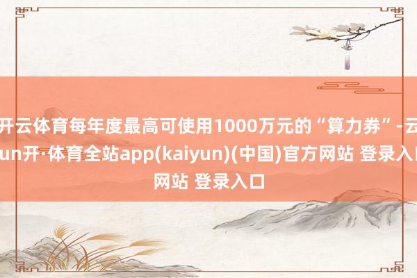 开云体育每年度最高可使用1000万元的“算力券”-云yun开·体育全站app(kaiyun)(中国)官方网站 登录入口