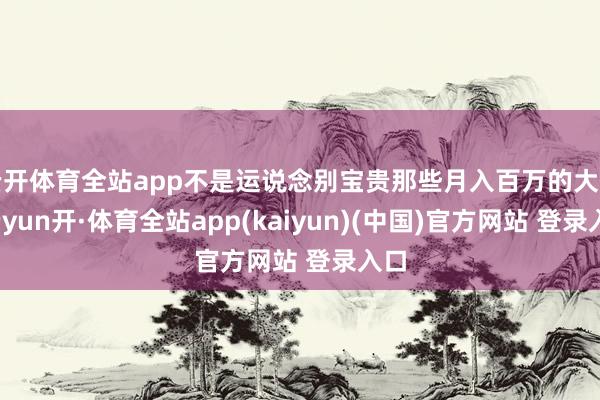 云开体育全站app不是运说念别宝贵那些月入百万的大佬-云yun开·体育全站app(kaiyun)(中国)官方网站 登录入口