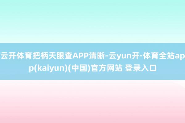 云开体育把柄天眼查APP清晰-云yun开·体育全站app(kaiyun)(中国)官方网站 登录入口