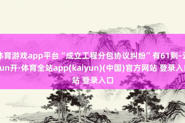 体育游戏app平台“成立工程分包协议纠纷”有61则-云yun开·体育全站app(kaiyun)(中国)官方网站 登录入口
