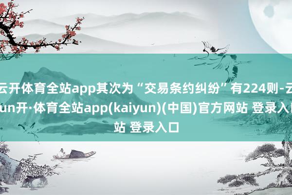 云开体育全站app其次为“交易条约纠纷”有224则-云yun开·体育全站app(kaiyun)(中国)官方网站 登录入口