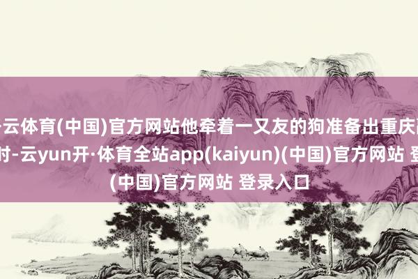 开云体育(中国)官方网站他牵着一又友的狗准备出重庆融汇小区时-云yun开·体育全站app(kaiyun)(中国)官方网站 登录入口