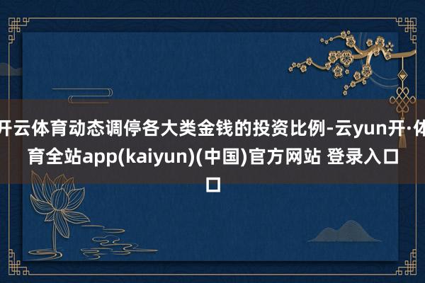 开云体育动态调停各大类金钱的投资比例-云yun开·体育全站app(kaiyun)(中国)官方网站 登录入口