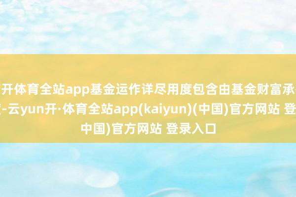 云开体育全站app基金运作详尽用度包含由基金财富承担的用度-云yun开·体育全站app(kaiyun)(中国)官方网站 登录入口