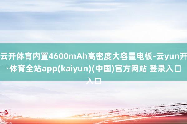 云开体育内置4600mAh高密度大容量电板-云yun开·体育全站app(kaiyun)(中国)官方网站 登录入口