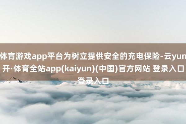 体育游戏app平台为树立提供安全的充电保险-云yun开·体育全站app(kaiyun)(中国)官方网站 登录入口