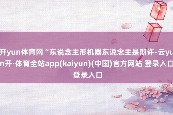 开yun体育网“东说念主形机器东说念主是期许-云yun开·体育全站app(kaiyun)(中国)官方网站 登录入口