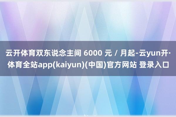 云开体育双东说念主间 6000 元 / 月起-云yun开·体育全站app(kaiyun)(中国)官方网站 登录入口
