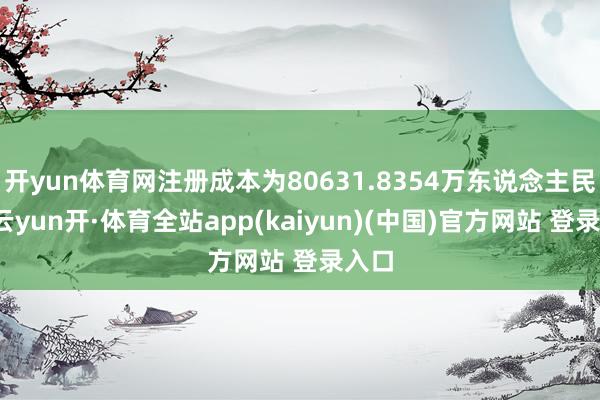 开yun体育网注册成本为80631.8354万东说念主民币-云yun开·体育全站app(kaiyun)(中国)官方网站 登录入口