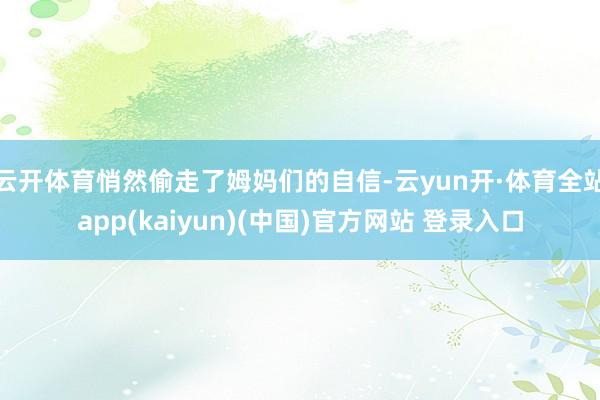 云开体育悄然偷走了姆妈们的自信-云yun开·体育全站app(kaiyun)(中国)官方网站 登录入口
