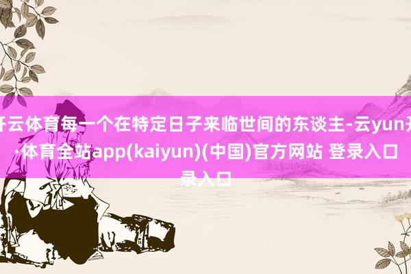 开云体育每一个在特定日子来临世间的东谈主-云yun开·体育全站app(kaiyun)(中国)官方网站 登录入口