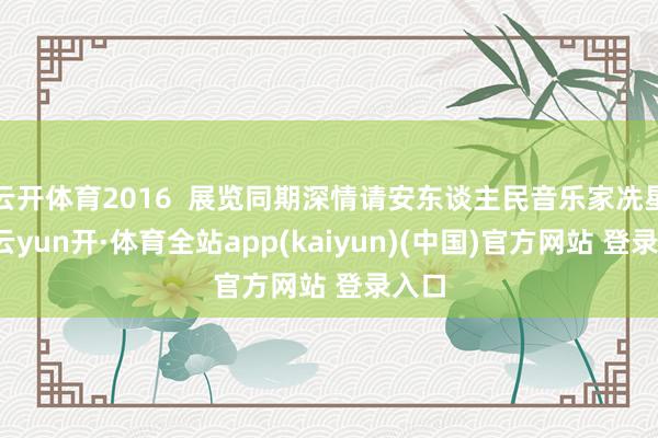 云开体育2016  展览同期深情请安东谈主民音乐家冼星海-云yun开·体育全站app(kaiyun)(中国)官方网站 登录入口