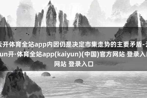 云开体育全站app内因仍是决定市集走势的主要矛盾-云yun开·体育全站app(kaiyun)(中国)官方网站 登录入口