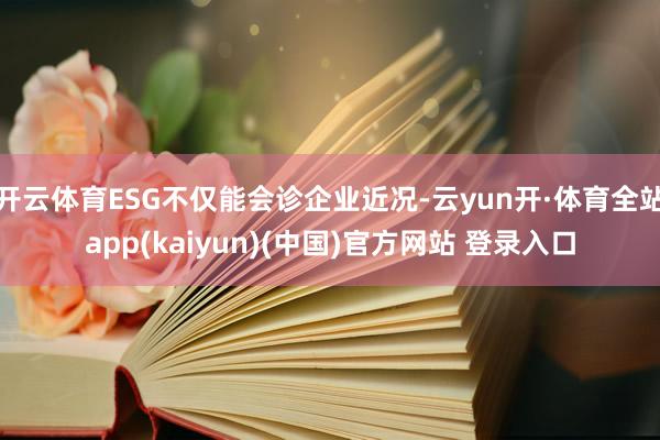开云体育ESG不仅能会诊企业近况-云yun开·体育全站app(kaiyun)(中国)官方网站 登录入口