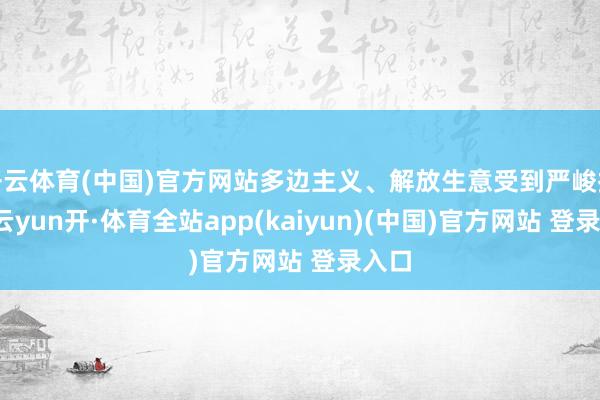 开云体育(中国)官方网站多边主义、解放生意受到严峻挑战-云yun开·体育全站app(kaiyun)(中国)官方网站 登录入口