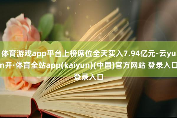 体育游戏app平台上榜席位全天买入7.94亿元-云yun开·体育全站app(kaiyun)(中国)官方网站 登录入口